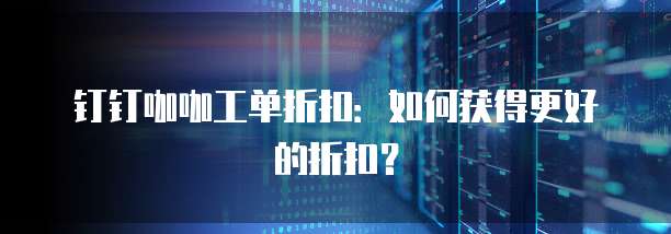 钉钉咖咖工单折扣:如何获得更好的折扣?