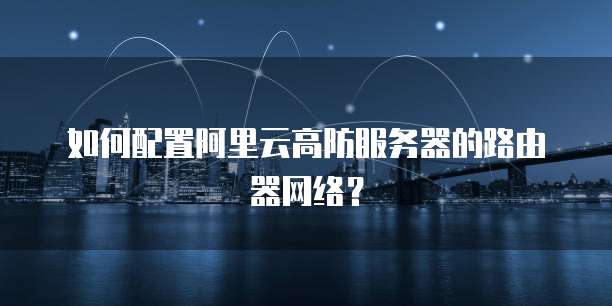 如何配置阿里云高防服务器的路由器网络?