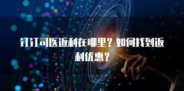 钉钉司医返利在哪里?如何找到返利优惠?