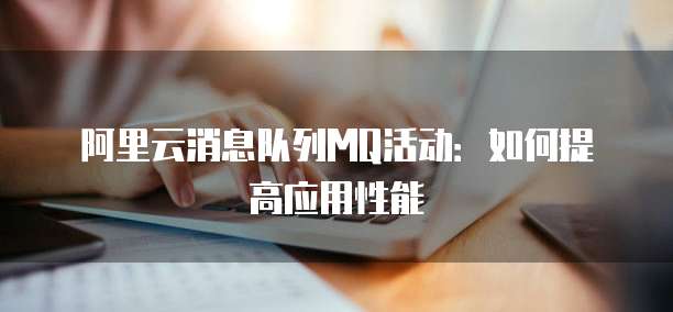 阿里云消息队列MQ活动:如何提高应用性能