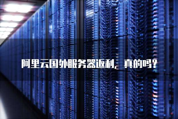 阿里云国外服务器返利,真的吗?