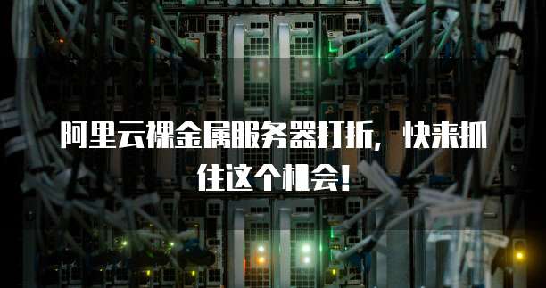 阿里云裸金属服务器打折,快来抓住这个机会!