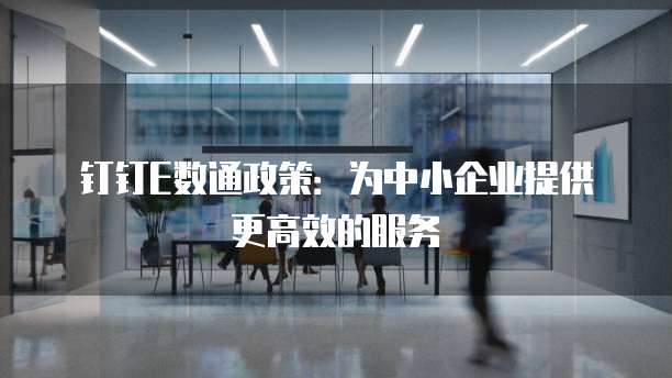 钉钉E数通政策:为中小企业提供更高效的服务