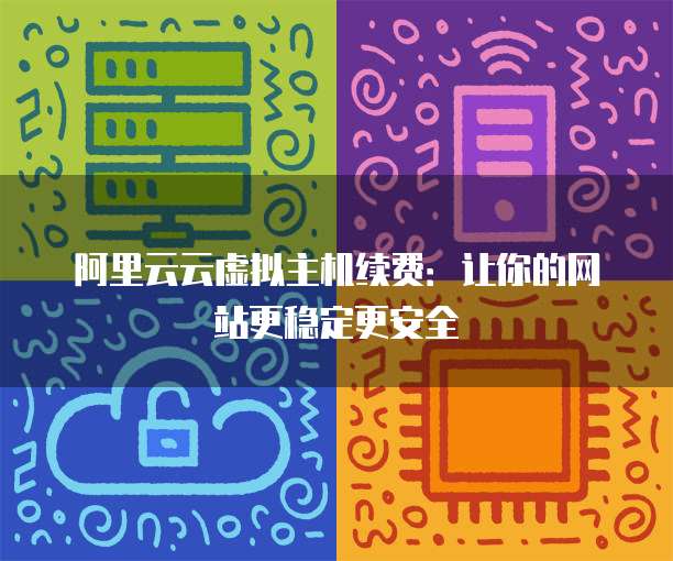 阿里云云虚拟主机续费：让你的网站更稳定更安全