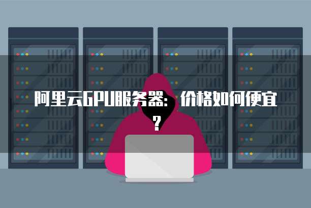 阿里云GPU服务器:价格如何便宜?