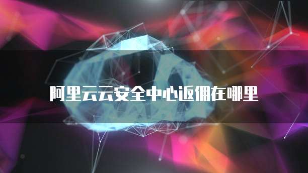 阿里云云安全中心返佣在哪里