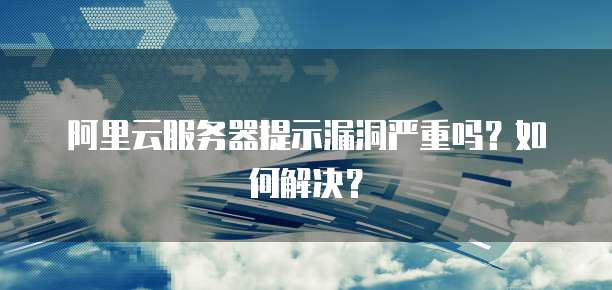 阿里云服务器提示漏洞严重吗?如何解决?