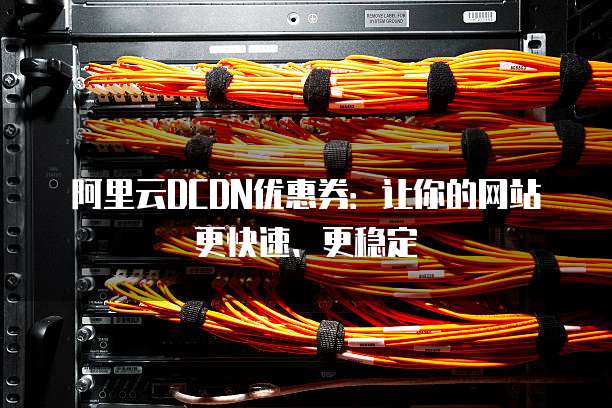 阿里云DCDN优惠券:让你的网站更快速、更稳定