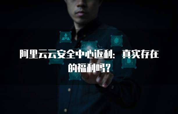 阿里云云安全中心返利:真实存在的福利吗?
