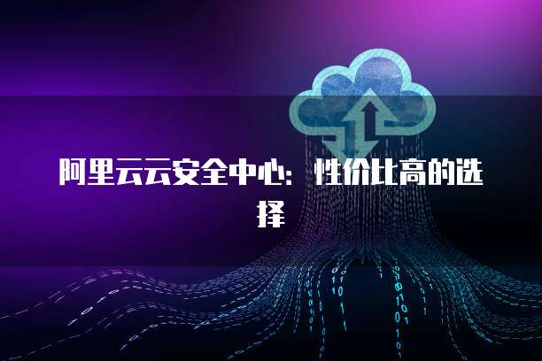 阿里云云安全中心:性价比高的选择