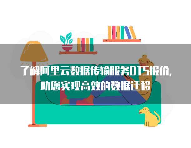 了解阿里云数据传输服务DTS报价,助您实现高效的数据迁移