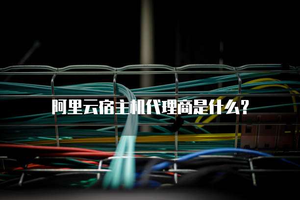 阿里云宿主机代理商是什么?