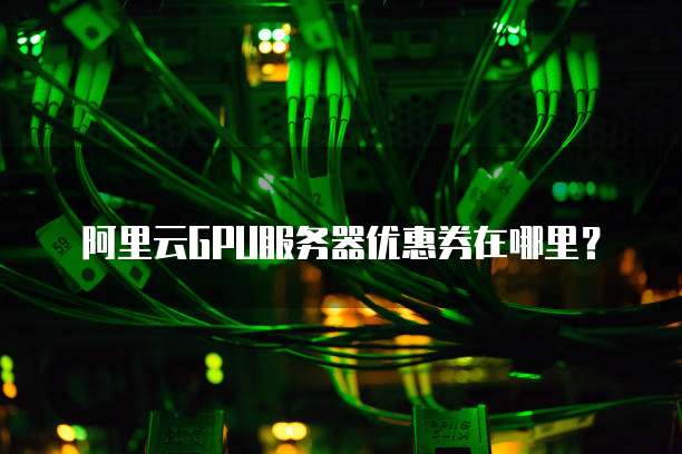 阿里云GPU服务器优惠券在哪里?