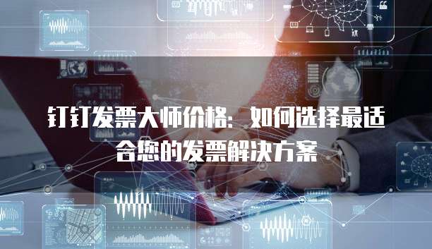 钉钉发票大师价格:如何选择最适合您的发票解决方案