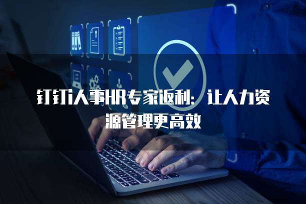 钉钉i人事HR专家返利:让人力资源管理更高效