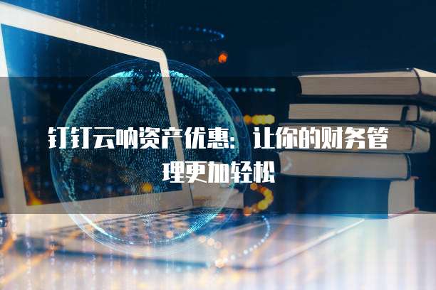 钉钉云呐资产优惠:让你的财务管理更加轻松