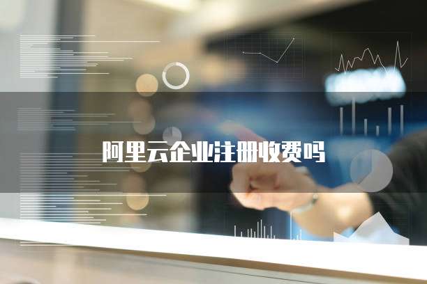 阿里云企业注册收费吗