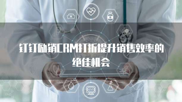 钉钉励销CRM打折提升销售效率的绝佳机会
