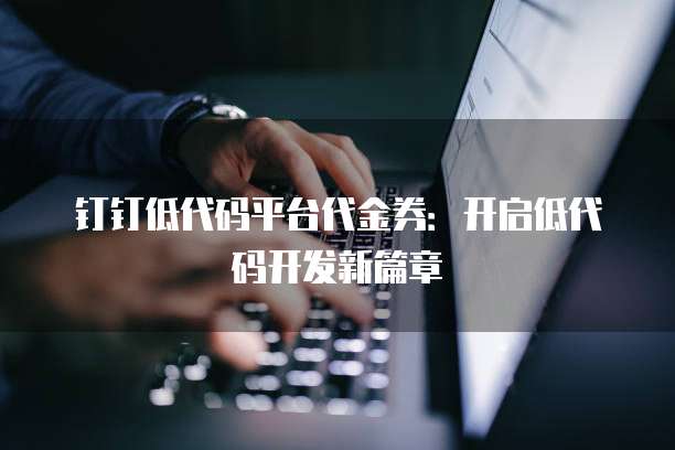钉钉低代码平台代金券:开启低代码开发新篇章
