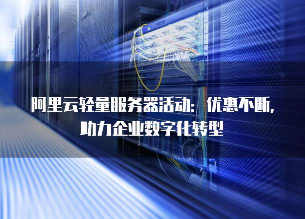 阿里云轻量服务器活动:优惠不断,助力企业数字化转型