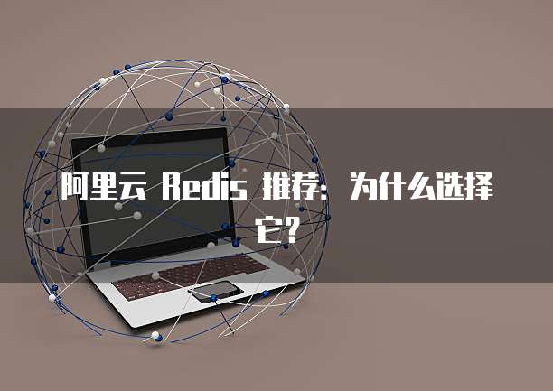 阿里云 Redis 推荐：为什么选择它？