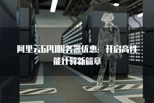 阿里云GPU服务器优惠:开启高性能计算新篇章