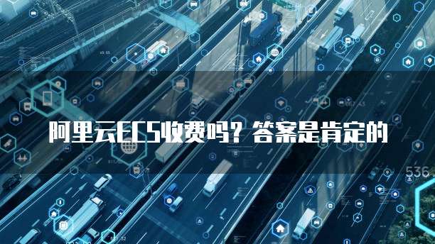 阿里云ECS收费吗?答案是肯定的