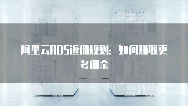 阿里云RDS返佣规则:如何赚取更多佣金