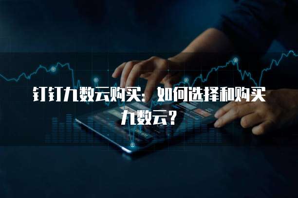 钉钉九数云购买:如何选择和购买九数云?