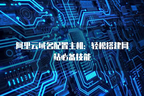 阿里云域名配置主机：轻松搭建网站必备技能