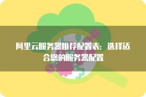 阿里云服务器推荐配置表:选择适合您的服务器配置
