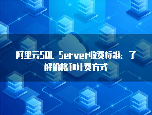 阿里云SQL Server收费标准:了解价格和计费方式