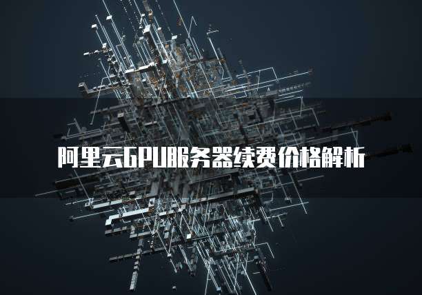 阿里云GPU服务器续费价格解析