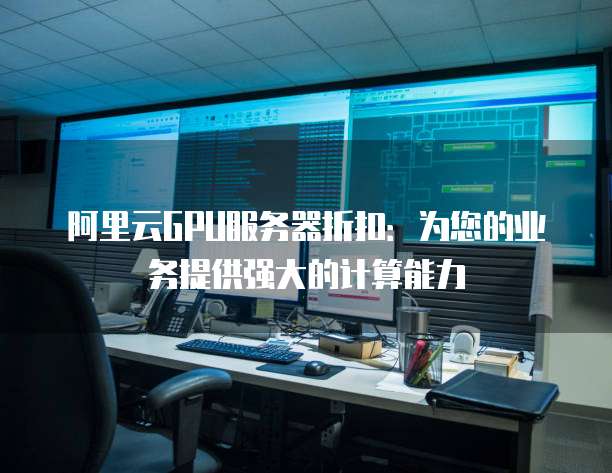 阿里云GPU服务器折扣:为您的业务提供强大的计算能力