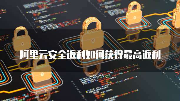 阿里云安全返利如何获得最高返利