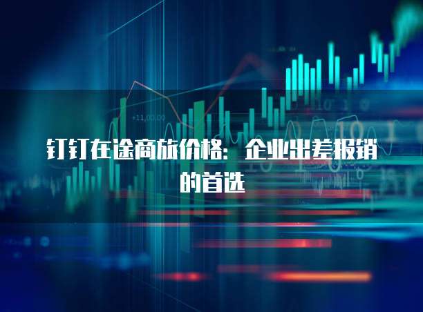 钉钉在途商旅价格:企业出差报销的首选