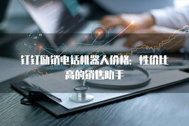 钉钉励销电话机器人价格:性价比高的销售助手