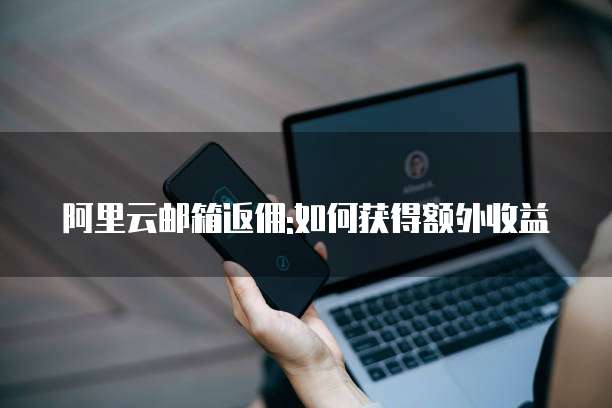 阿里云邮箱返佣:如何获得额外收益