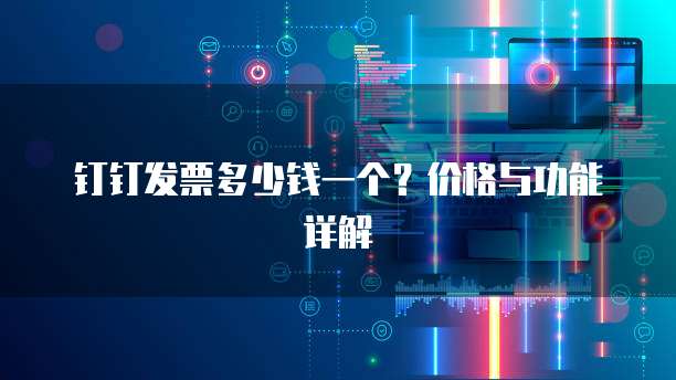 钉钉发票多少钱一个?价格与功能详解