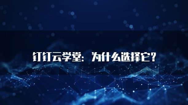 钉钉云学堂：为什么选择它？