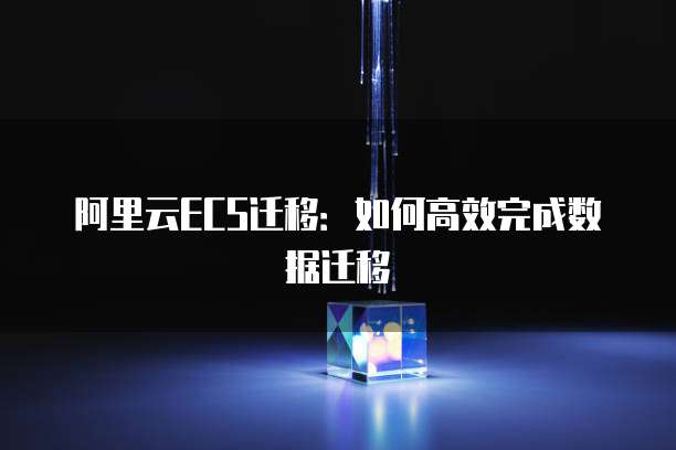 阿里云ECS迁移:如何高效完成数据迁移