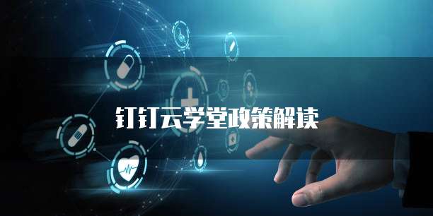 钉钉云学堂政策解读