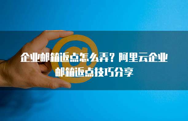 企业邮箱返点怎么弄？阿里云企业邮箱返点技巧分享