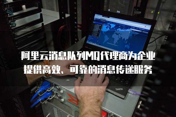 阿里云消息队列MQ代理商为企业提供高效、可靠的消息传递服务