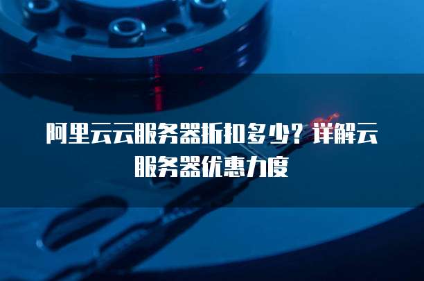 阿里云云服务器折扣多少?详解云服务器优惠力度