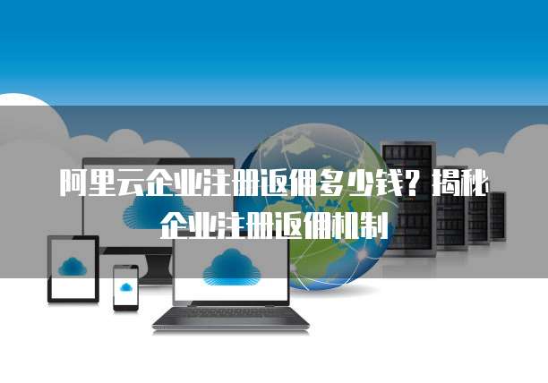 阿里云企业注册返佣多少钱?揭秘企业注册返佣机制