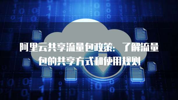 阿里云共享流量包政策:了解流量包的共享方式和使用规则