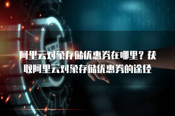 阿里云对象存储优惠券在哪里？获取阿里云对象存储优惠券的途径