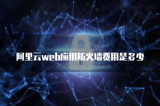阿里云web应用防火墙费用是多少