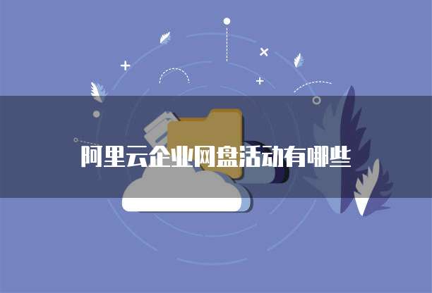 阿里云企业网盘活动有哪些